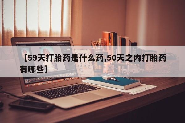意外怀孕怎么办?打胎药购买微信【59天打胎药是什么药,50天之内打胎药有哪些】