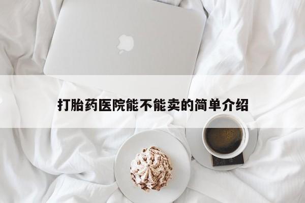 意外怀孕怎么办?打胎药购买微信打胎药医院能不能卖的简单介绍
