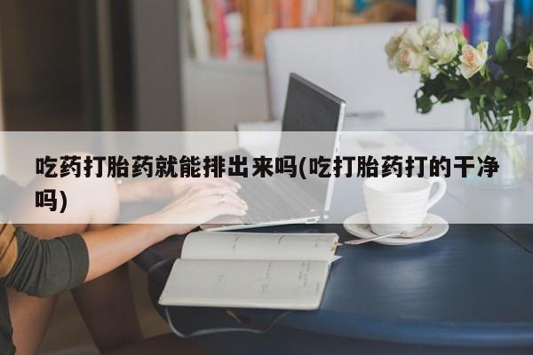 意外怀孕怎么办?打胎药购买微信吃药打胎药就能排出来吗(吃打胎药打的干净吗)