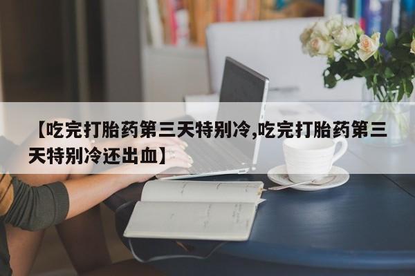 意外怀孕怎么办?打胎药购买微信【吃完打胎药第三天特别冷,吃完打胎药第三天特别冷还出血】