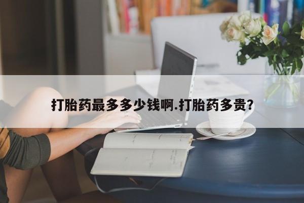 意外怀孕怎么办?打胎药购买微信打胎药最多多少钱啊.打胎药多贵？