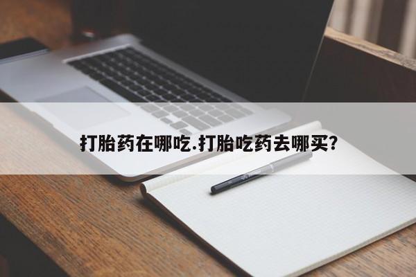 意外怀孕怎么办?打胎药购买微信打胎药在哪吃.打胎吃药去哪买？