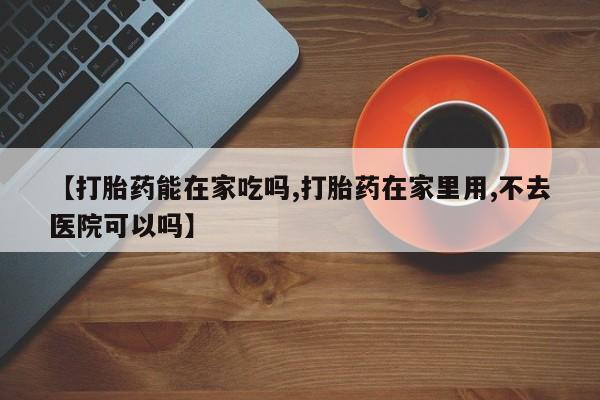 意外怀孕怎么办?打胎药购买微信【打胎药能在家吃吗,打胎药在家里用,不去医院可以吗】