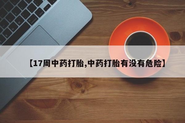 意外怀孕怎么办?打胎药购买微信【17周中药打胎,中药打胎有没有危险】