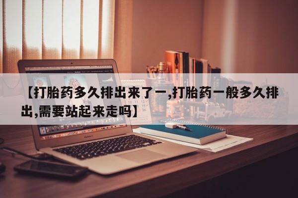 意外怀孕怎么办?打胎药购买微信【打胎药多久排出来了一,打胎药一般多久排出,需要站起来走吗】