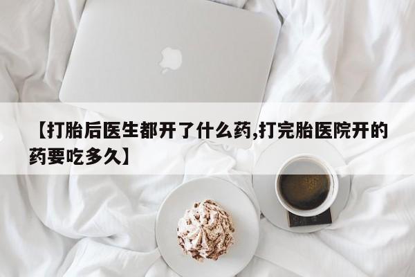意外怀孕怎么办?打胎药购买微信【打胎后医生都开了什么药,打完胎医院开的药要吃多久】