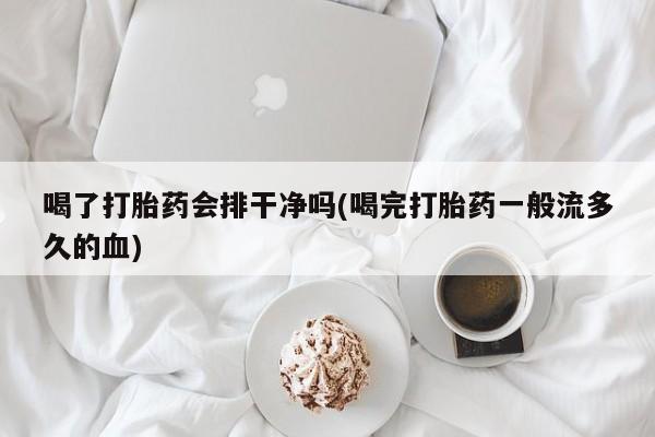 意外怀孕怎么办?打胎药购买微信喝了打胎药会排干净吗(喝完打胎药一般流多久的血)