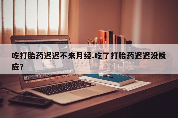 意外怀孕怎么办?打胎药购买微信吃打胎药迟迟不来月经.吃了打胎药迟迟没反应？