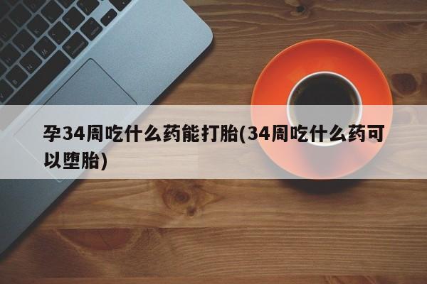 意外怀孕怎么办?打胎药购买微信孕34周吃什么药能打胎(34周吃什么药可以堕胎)