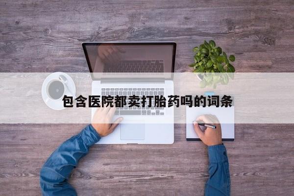 意外怀孕怎么办?打胎药购买微信包含医院都卖打胎药吗的词条