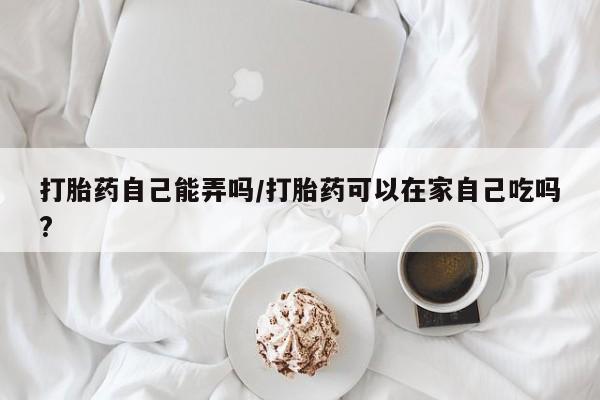 意外怀孕怎么办?打胎药购买微信打胎药自己能弄吗/打胎药可以在家自己吃吗?