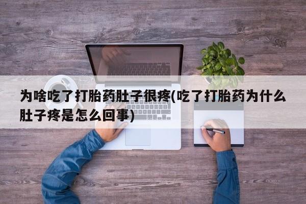 意外怀孕怎么办?打胎药购买微信为啥吃了打胎药肚子很疼(吃了打胎药为什么肚子疼是怎么回事)