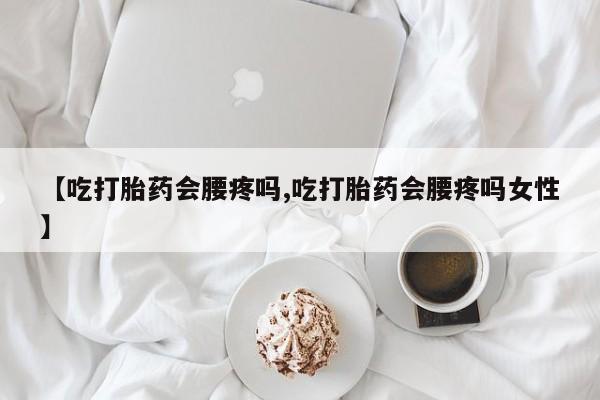 意外怀孕怎么办?打胎药购买微信【吃打胎药会腰疼吗,吃打胎药会腰疼吗女性】