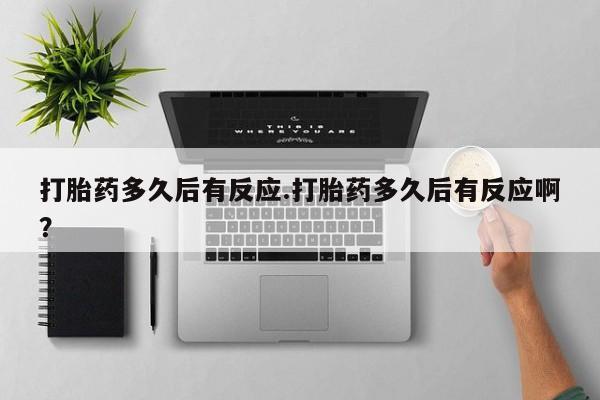 意外怀孕怎么办?打胎药购买微信打胎药多久后有反应.打胎药多久后有反应啊？