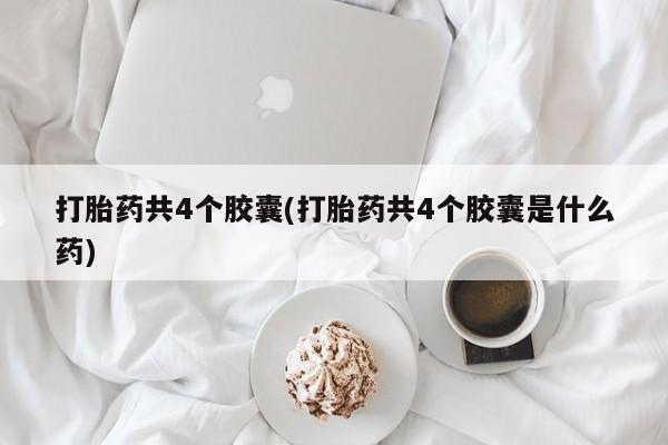 意外怀孕怎么办?打胎药购买微信打胎药共4个胶囊(打胎药共4个胶囊是什么药)