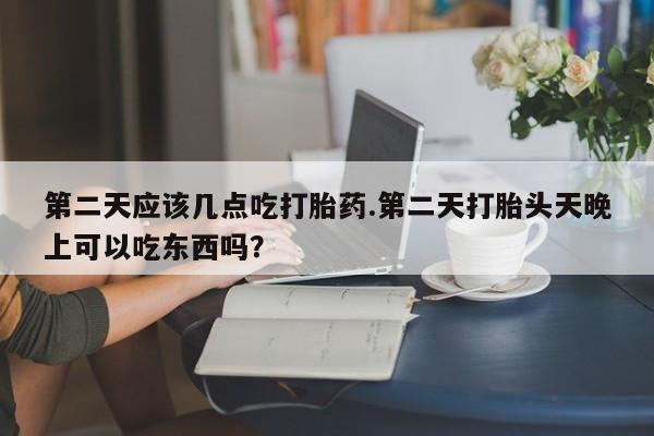 意外怀孕怎么办?打胎药购买微信第二天应该几点吃打胎药.第二天打胎头天晚上可以吃东西吗？