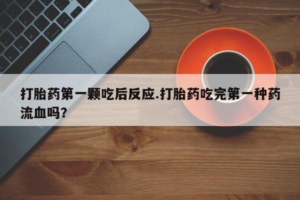 意外怀孕怎么办?打胎药购买微信打胎药第一颗吃后反应.打胎药吃完第一种药流血吗？