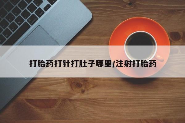 意外怀孕怎么办?打胎药购买微信打胎药打针打肚子哪里/注射打胎药
