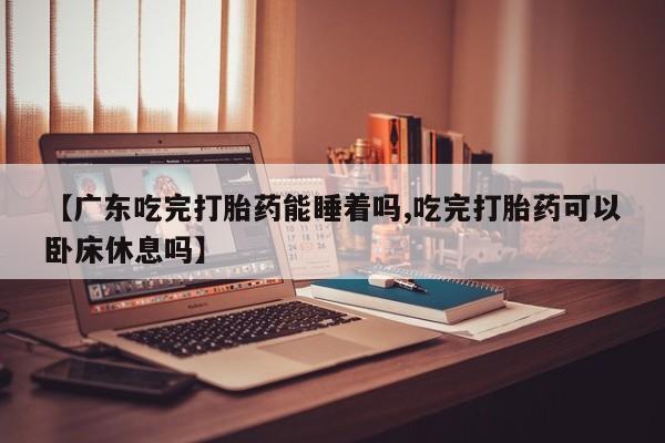 意外怀孕怎么办?打胎药购买微信【广东吃完打胎药能睡着吗,吃完打胎药可以卧床休息吗】