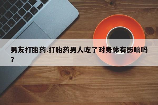 意外怀孕怎么办?打胎药购买微信男友打胎药.打胎药男人吃了对身体有影响吗？