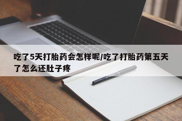 意外怀孕怎么办?打胎药购买微信吃了5天打胎药会怎样呢/吃了打胎药第五天了怎么还肚子疼