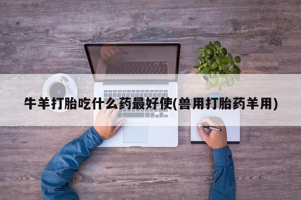 意外怀孕怎么办?打胎药购买微信牛羊打胎吃什么药最好使(兽用打胎药羊用)