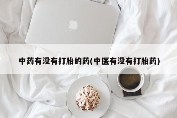 意外怀孕怎么办?打胎药购买微信中药有没有打胎的药(中医有没有打胎药)