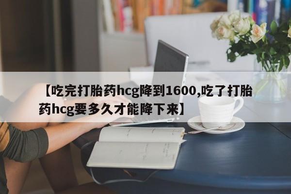 意外怀孕怎么办?打胎药购买微信【吃完打胎药hcg降到1600,吃了打胎药hcg要多久才能降下来】