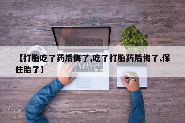 意外怀孕怎么办?打胎药购买微信【打胎吃了药后悔了,吃了打胎药后悔了,保住胎了】