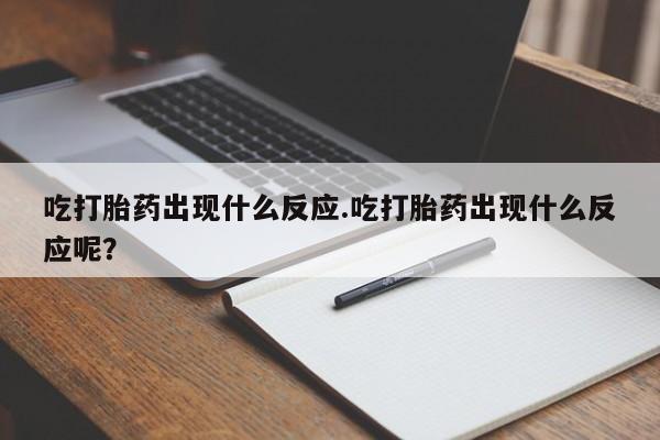 意外怀孕怎么办?打胎药购买微信吃打胎药出现什么反应.吃打胎药出现什么反应呢？
