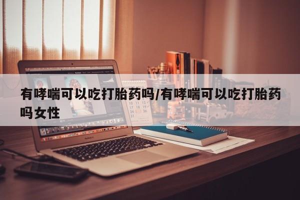 意外怀孕怎么办?打胎药购买微信有哮喘可以吃打胎药吗/有哮喘可以吃打胎药吗女性