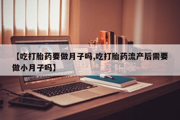 意外怀孕怎么办?打胎药购买微信【吃打胎药要做月子吗,吃打胎药流产后需要做小月子吗】