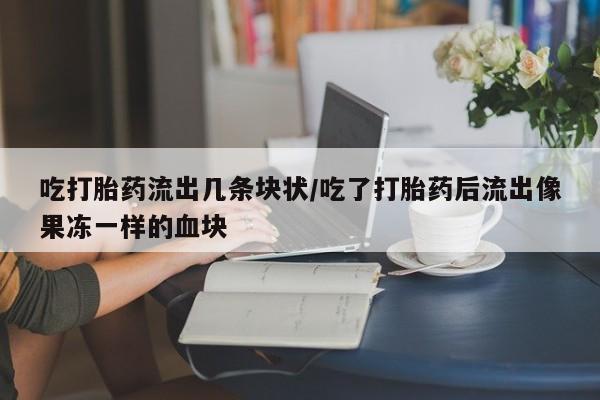 意外怀孕怎么办?打胎药购买微信吃打胎药流出几条块状/吃了打胎药后流出像果冻一样的血块