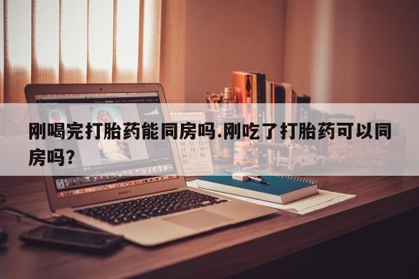 意外怀孕怎么办?打胎药购买微信刚喝完打胎药能同房吗.刚吃了打胎药可以同房吗？