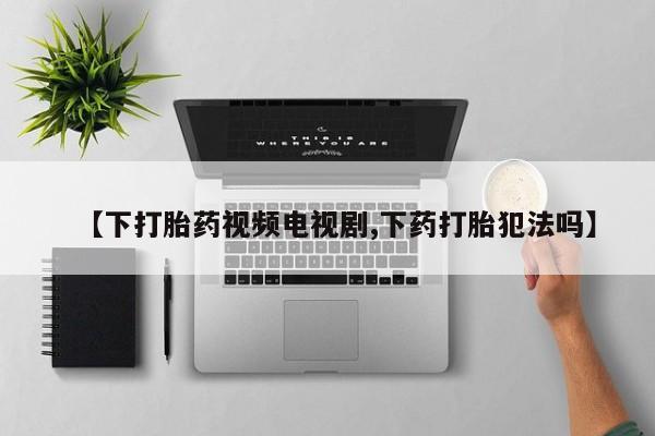 意外怀孕怎么办?打胎药购买微信【下打胎药视频电视剧,下药打胎犯法吗】