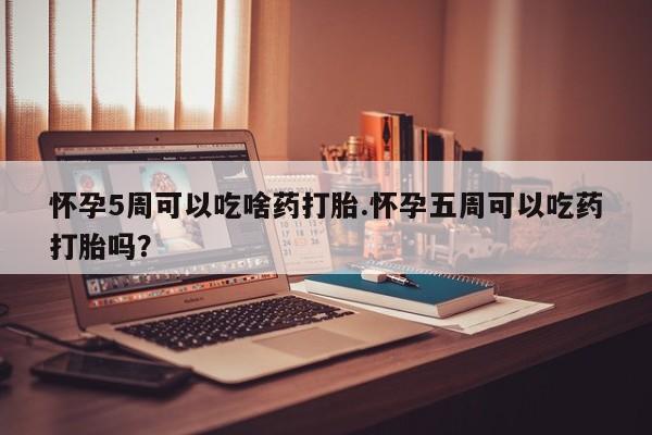 意外怀孕怎么办?打胎药购买微信怀孕5周可以吃啥药打胎.怀孕五周可以吃药打胎吗？