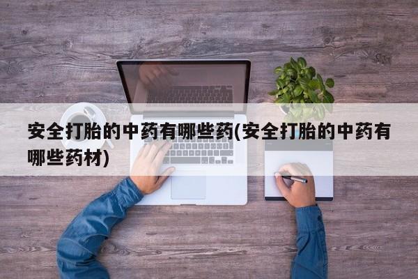 意外怀孕怎么办?打胎药购买微信安全打胎的中药有哪些药(安全打胎的中药有哪些药材)