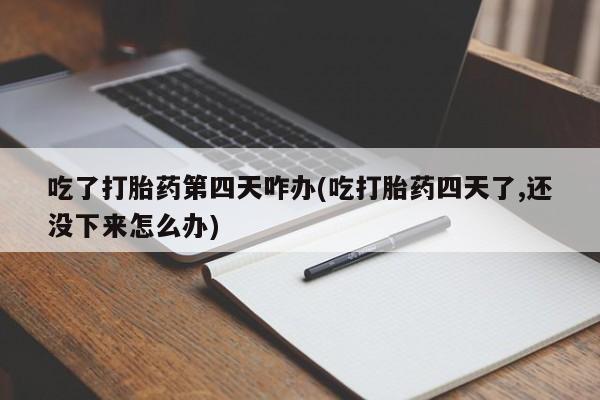 意外怀孕怎么办?打胎药购买微信吃了打胎药第四天咋办(吃打胎药四天了,还没下来怎么办)