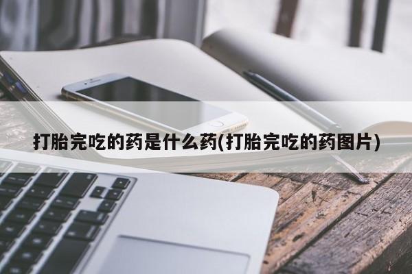 意外怀孕怎么办?打胎药购买微信打胎完吃的药是什么药(打胎完吃的药图片)