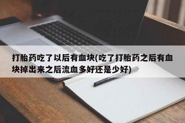 意外怀孕怎么办?打胎药购买微信打胎药吃了以后有血块(吃了打胎药之后有血块掉出来之后流血多好还是少好)