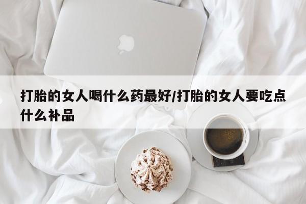 意外怀孕怎么办?打胎药购买微信打胎的女人喝什么药最好/打胎的女人要吃点什么补品