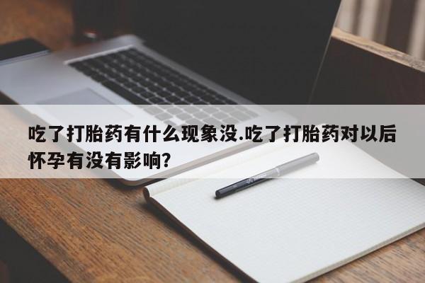 意外怀孕怎么办?打胎药购买微信吃了打胎药有什么现象没.吃了打胎药对以后怀孕有没有影响？