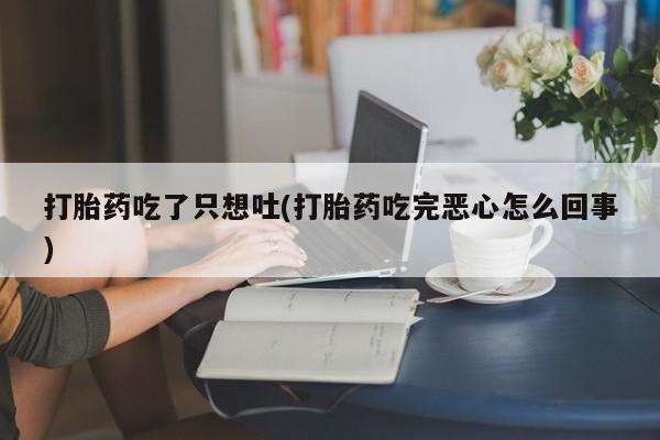 意外怀孕怎么办?打胎药购买微信打胎药吃了只想吐(打胎药吃完恶心怎么回事)