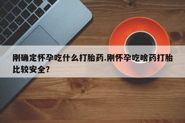 意外怀孕怎么办?打胎药购买微信刚确定怀孕吃什么打胎药.刚怀孕吃啥药打胎比较安全？