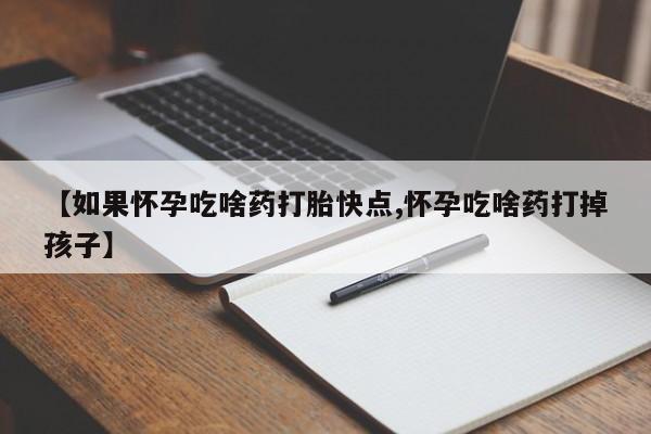 意外怀孕怎么办?打胎药购买微信【如果怀孕吃啥药打胎快点,怀孕吃啥药打掉孩子】