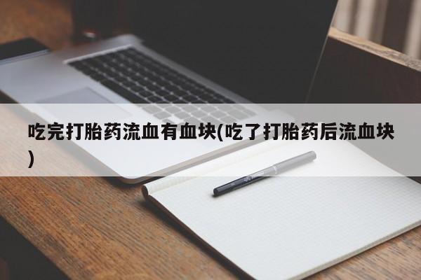 意外怀孕怎么办?打胎药购买微信吃完打胎药流血有血块(吃了打胎药后流血块)