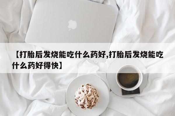 意外怀孕怎么办?打胎药购买微信【打胎后发烧能吃什么药好,打胎后发烧能吃什么药好得快】