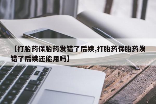 意外怀孕怎么办?打胎药购买微信【打胎药保胎药发错了后续,打胎药保胎药发错了后续还能用吗】