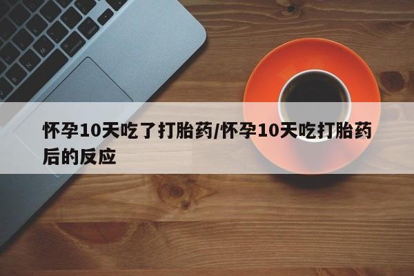 意外怀孕怎么办?打胎药购买微信怀孕10天吃了打胎药/怀孕10天吃打胎药后的反应