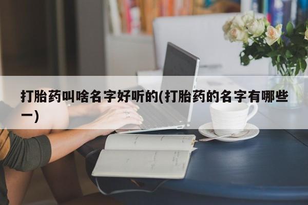 意外怀孕怎么办?打胎药购买微信打胎药叫啥名字好听的(打胎药的名字有哪些一)